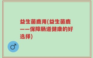 益生菌鹿用(益生菌鹿——保障肠道健康的好选择)