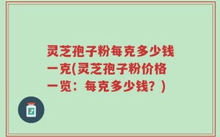 灵芝孢子粉每克多少钱一克(灵芝孢子粉价格一览：每克多少钱？)