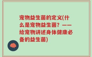 宠物益生菌的定义(什么是宠物益生菌？——给宠物讲述身体健康必备的益生菌)