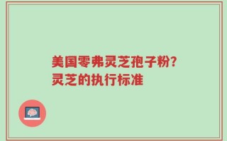 美国零弗灵芝孢子粉？灵芝的执行标准