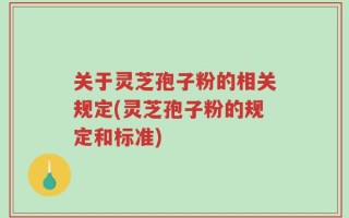 关于灵芝孢子粉的相关规定(灵芝孢子粉的规定和标准)