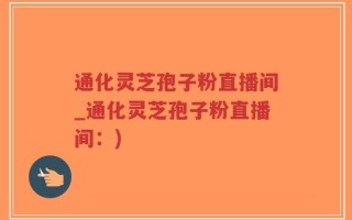 通化灵芝孢子粉直播间_通化灵芝孢子粉直播间：)