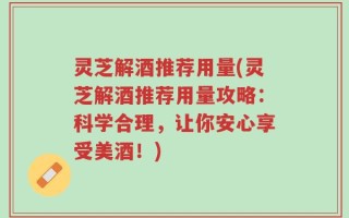 灵芝解酒推荐用量(灵芝解酒推荐用量攻略：科学合理，让你安心享受美酒！)