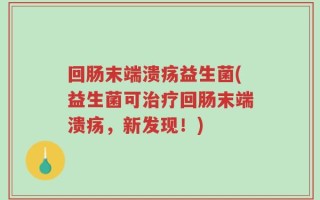 回肠末端溃疡益生菌(益生菌可治疗回肠末端溃疡，新发现！)