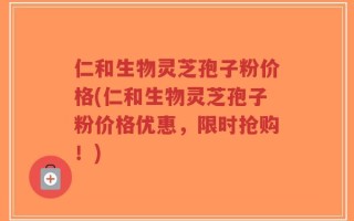 仁和生物灵芝孢子粉价格(仁和生物灵芝孢子粉价格优惠，限时抢购！)