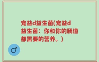 宠益d益生菌(宠益d益生菌：你和你的肠道都需要的营养。)