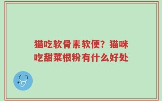 猫吃软骨素软便？猫咪吃甜菜根粉有什么好处