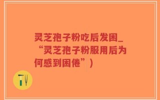 灵芝孢子粉吃后发困_“灵芝孢子粉服用后为何感到困倦”)
