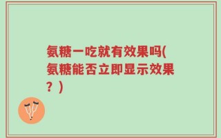 氨糖一吃就有效果吗(氨糖能否立即显示效果？)
