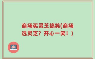 商场买灵芝搞笑(商场选灵芝？开心一笑！)