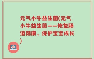 元气小牛益生菌(元气小牛益生菌——恢复肠道健康，保护宝宝成长)