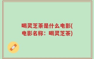喝灵芝茶是什么电影(电影名称：喝灵芝茶)