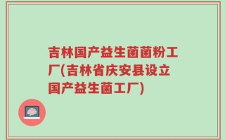吉林国产益生菌菌粉工厂(吉林省庆安县设立国产益生菌工厂)