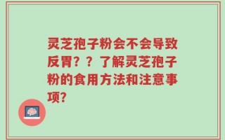 灵芝孢子粉会不会导致反胃？？了解灵芝孢子粉的食用方法和注意事项？