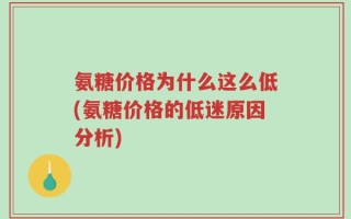 氨糖价格为什么这么低(氨糖价格的低迷原因分析)