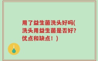 用了益生菌洗头好吗(洗头用益生菌是否好？优点和缺点！)