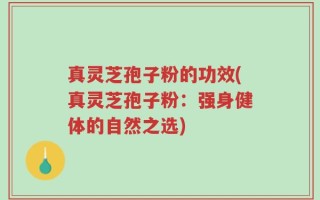 真灵芝孢子粉的功效(真灵芝孢子粉：强身健体的自然之选)