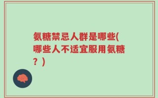 氨糖禁忌人群是哪些(哪些人不适宜服用氨糖？)
