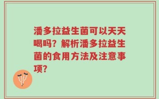 潘多拉益生菌可以天天喝吗？解析潘多拉益生菌的食用方法及注意事项？