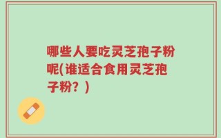 哪些人要吃灵芝孢子粉呢(谁适合食用灵芝孢子粉？)