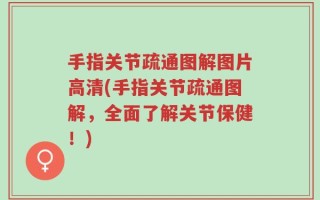 手指关节疏通图解图片高清(手指关节疏通图解，全面了解关节保健！)