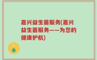 嘉兴益生菌服务(嘉兴益生菌服务——为您的健康护航)