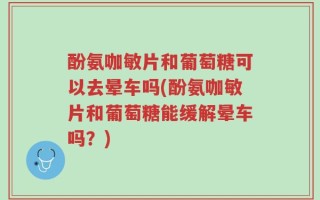 酚氨咖敏片和葡萄糖可以去晕车吗(酚氨咖敏片和葡萄糖能缓解晕车吗？)
