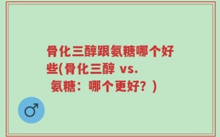 骨化三醇跟氨糖哪个好些(骨化三醇 vs. 氨糖：哪个更好？)