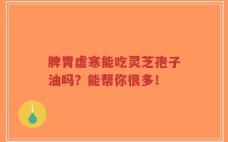 脾胃虚寒能吃灵芝孢子油吗？能帮你很多！