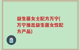 益生菌女士配方万宁(万宁推出益生菌女性配方产品)