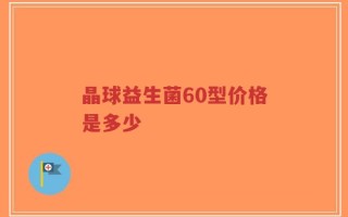 晶球益生菌60型价格是多少