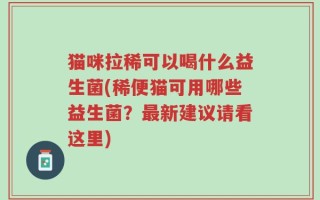猫咪拉稀可以喝什么益生菌(稀便猫可用哪些益生菌？最新建议请看这里)
