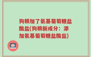 狗粮加了氨基葡萄糖盐酸盐(狗粮新成分：添加氨基葡萄糖盐酸盐)