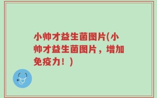 小帅才益生菌图片(小帅才益生菌图片，增加免疫力！)