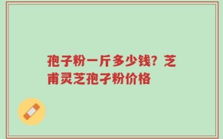 孢子粉一斤多少钱？芝甫灵芝孢孑粉价格