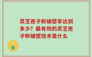 灵芝孢子粉破壁率达到多少？最有效的灵芝孢子粉破壁技术是什么