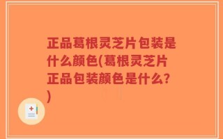 正品葛根灵芝片包装是什么颜色(葛根灵芝片正品包装颜色是什么？)