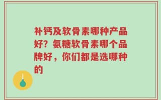 补钙及软骨素哪种产品好？氨糖软骨素哪个品牌好，你们都是选哪种的