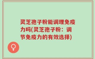 灵芝孢子粉能调理免疫力吗(灵芝孢子粉：调节免疫力的有效选择)