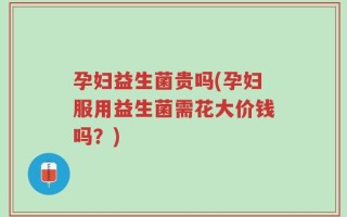 孕妇益生菌贵吗(孕妇服用益生菌需花大价钱吗？)
