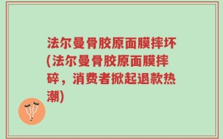 法尔曼骨胶原面膜摔坏(法尔曼骨胶原面膜摔碎，消费者掀起退款热潮)