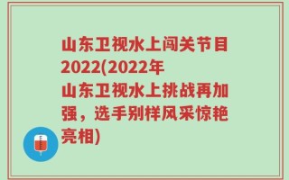 山东卫视水上闯关节目2022(2022年山东卫视水上挑战再加强，选手别样风采惊艳亮相)