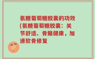 氨糖葡萄糖胶囊的功效(氨糖葡萄糖胶囊：关节舒适、骨骼健康，加速软骨修复