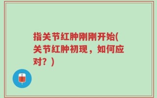 指关节红肿刚刚开始(关节红肿初现，如何应对？)