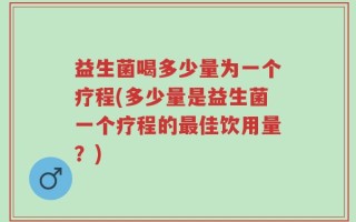 益生菌喝多少量为一个疗程(多少量是益生菌一个疗程的最佳饮用量？)