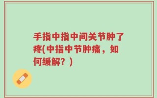 手指中指中间关节肿了疼(中指中节肿痛，如何缓解？)