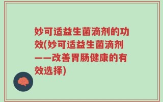妙可适益生菌滴剂的功效(妙可适益生菌滴剂——改善胃肠健康的有效选择)