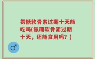 氨糖软骨素过期十天能吃吗(氨糖软骨素过期十天，还能食用吗？)