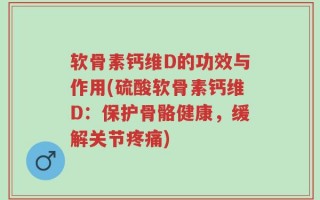 软骨素钙维D的功效与作用(硫酸软骨素钙维D：保护骨骼健康，缓解关节疼痛)