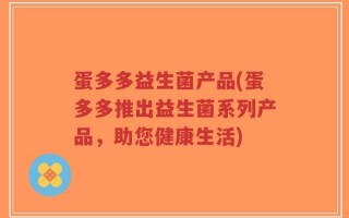 蛋多多益生菌产品(蛋多多推出益生菌系列产品，助您健康生活)